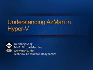 Understanding AzMan in Hyper-V Lai YoongSeng MVP : Virtual Machine  www.ms4u.info Technical Consultant, Redynamics 
