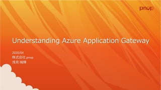 Understanding Azure Application Gateway
2020/04
株式会社 pnop
浅見 城輝
 
