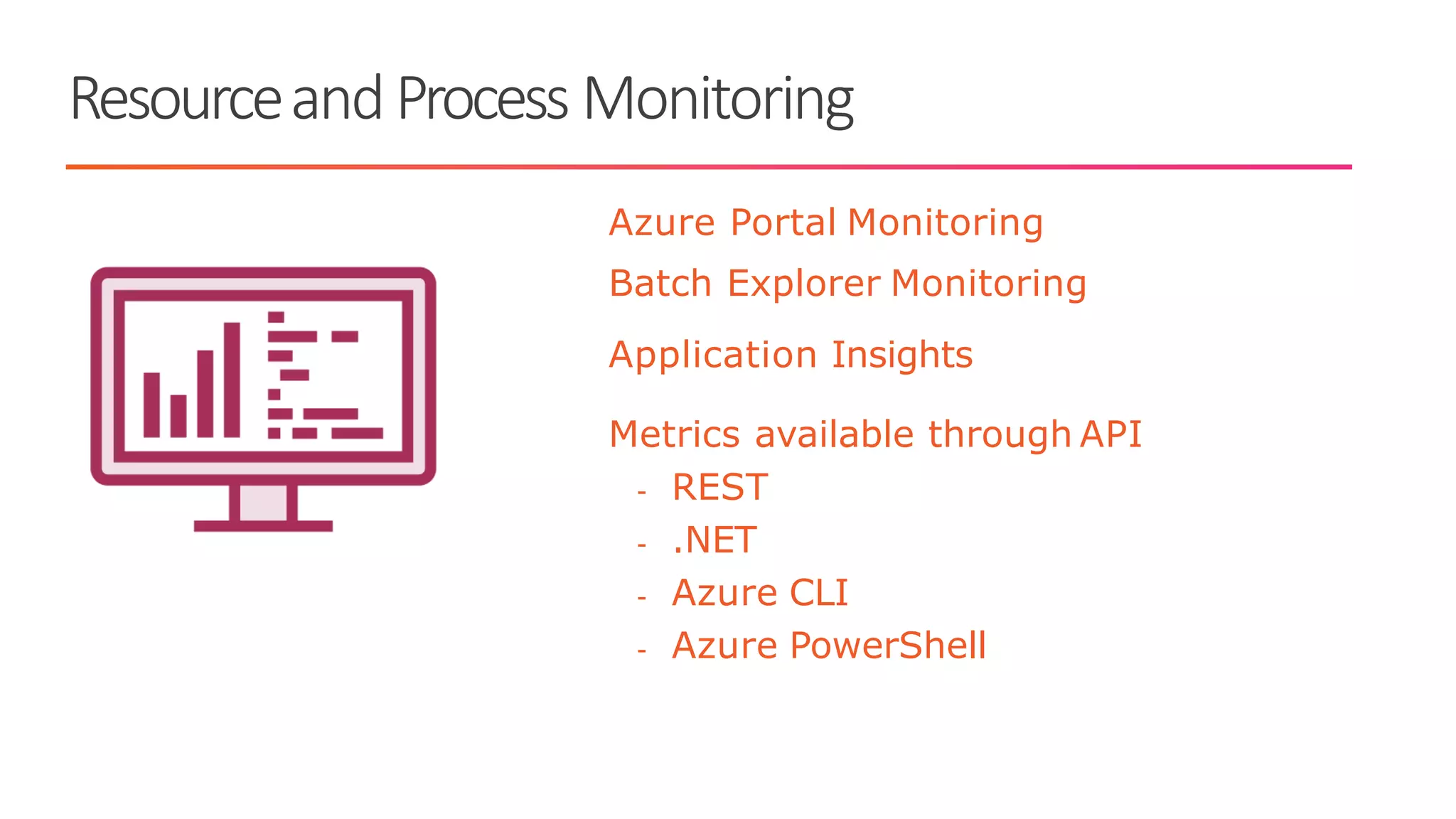 ResourceandProcess Monitoring
Azure Portal Monitoring
Batch Explorer Monitoring
Application Insights
Metrics available through API
- REST
- .NET
- Azure CLI
- Azure PowerShell
 