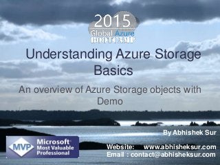 Understanding Azure Storage
Basics
An overview of Azure Storage objects with
Demo
By Abhishek Sur
Website: www.abhisheksur.com
Email : contact@abhisheksur.com
 