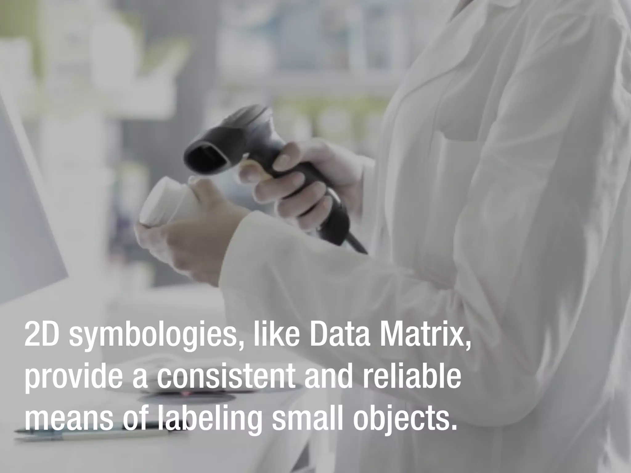 2D symbologies, like Data Matrix,
provide a consistent and reliable
means of labeling small objects.
	
  	
  

11	
  

 