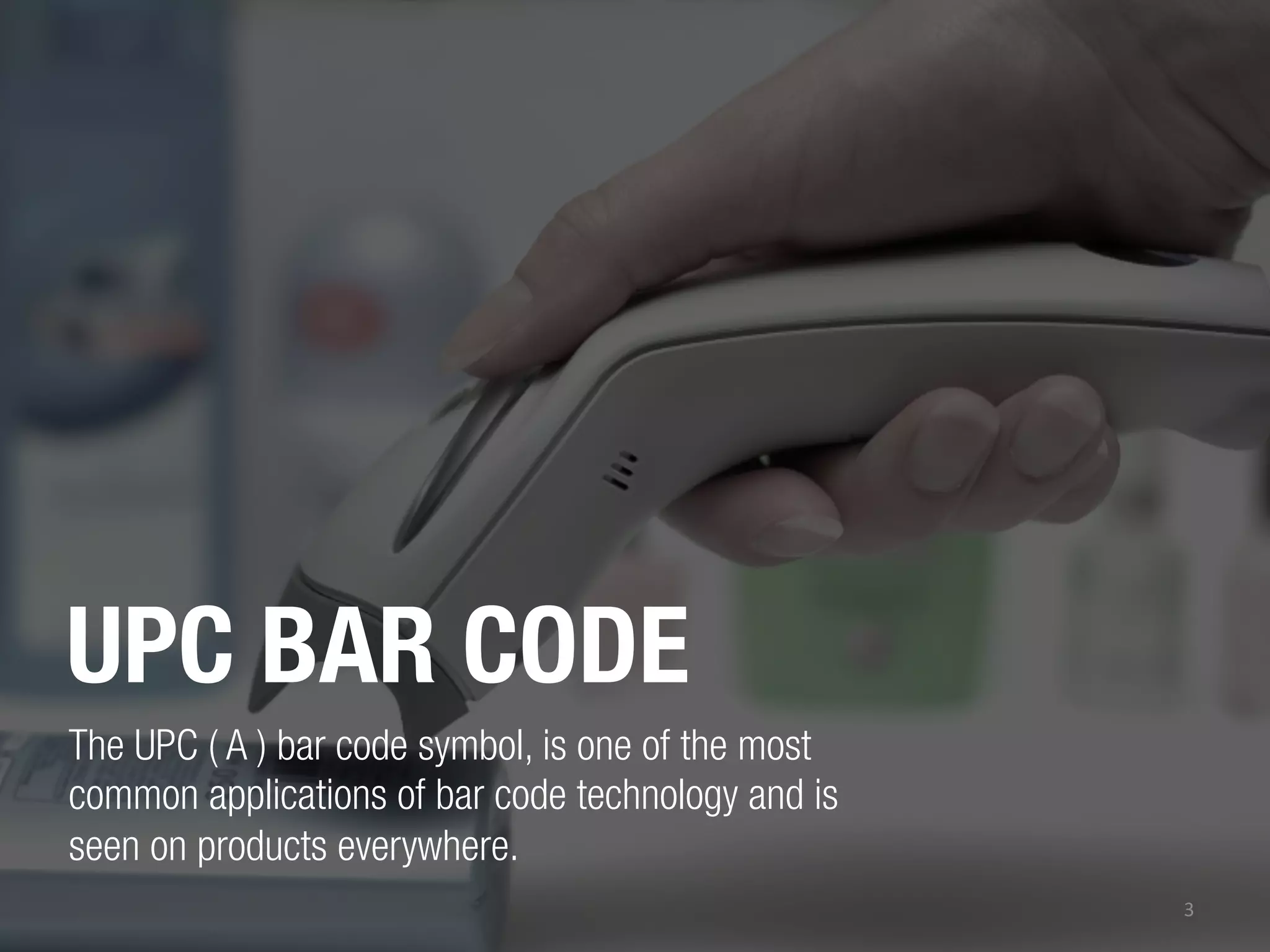 UPC BAR CODE 
The UPC ( A ) bar code symbol, is one of the most
common applications of bar code technology and is
seen on products everywhere.
3	
  

 