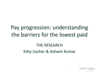 Pay progression: understanding
the barriers for the lowest paid
THE RESEARCH
Kitty Ussher & Ashwin Kumar
 