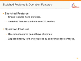 Sketched Features & Operation FeaturesSketched FeaturesShape features have sketches.Sketched features are built from 2D profiles.Operation FeaturesOperation features do not have sketches.Applied directly to the work piece by selecting edges or faces.