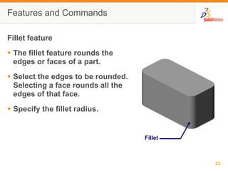 Features and CommandsFillet featureThe fillet feature rounds the edges or faces of a part.Select the edges to be rounded. Selecting a face rounds all the edges of that face.Specify the fillet radius.Fillet