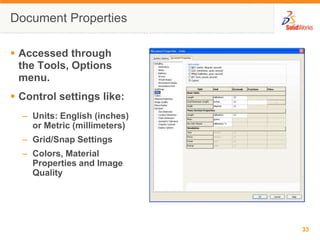 Document TemplatesDocument Templates control the units, grid, text, and other settings for the model.The Tutorial document templates are required to complete the exercises in the Online Tutorials.The templates are located in the Tutorial tab on the New SolidWorks Document dialog box.Document properties are saved in templates.