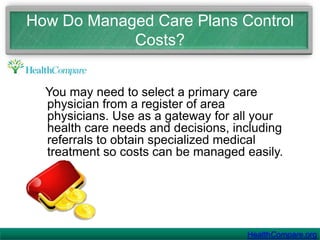 You’ll find some indemnity plans that offer managed care-type options, and some managed care plans that allow for members to use providers who are "outside" the plan’s specific network.HealthCompare.org