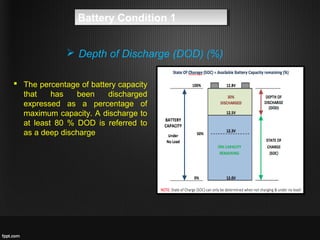 Battery Condition 1Battery Condition 1
 Depth of Discharge (DOD) (%)
 The percentage of battery capacity
that has been discharged
expressed as a percentage of
maximum capacity. A discharge to
at least 80 % DOD is referred to
as a deep discharge
 