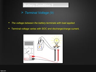  The voltage between the battery terminals with load applied.
 Terminal voltage varies with SOC and discharge/charge current.
 Terminal Voltage (V)
Battery Condition 2Battery Condition 2
 