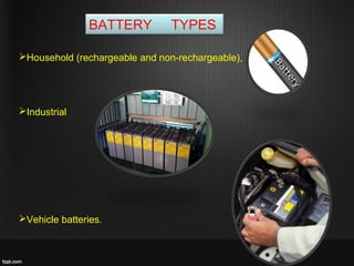 BATTERY TYPES
Household (rechargeable and non-rechargeable),
Industrial
Vehicle batteries.
 