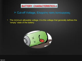 • The minimum allowable voltage .It is this voltage that generally defines the
“empty” state of the battery
 Cut-off Voltage, Ελαχιστη ταση λειτουργειας
BATTERY CHARACTERISTICS 4
 