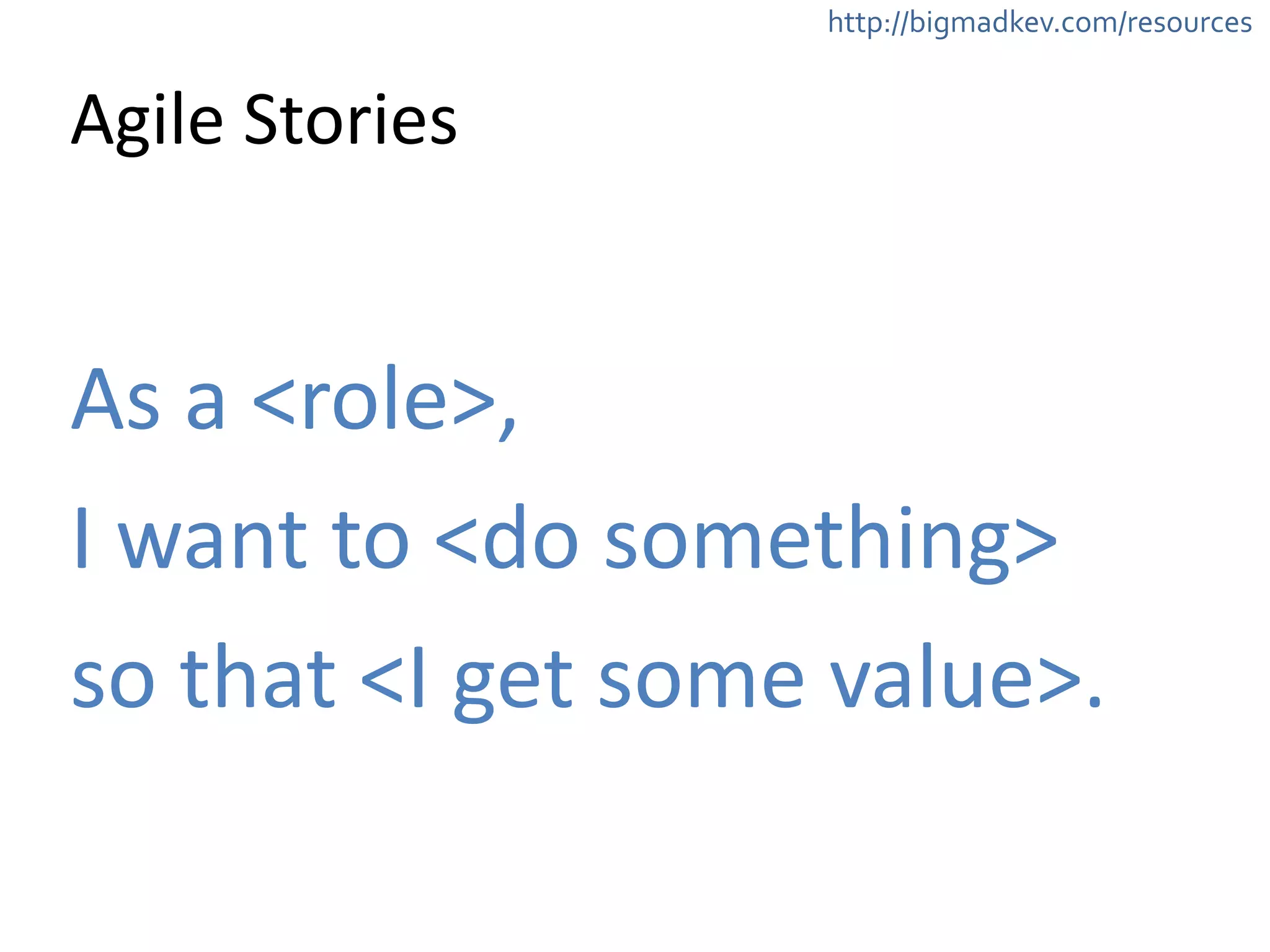 http://bigmadkev.com/resources 
Agile 
Stories 
As 
a 
<role>, 
I 
want 
to 
<do 
something> 
so 
that 
<I 
get 
some 
value>. 
 