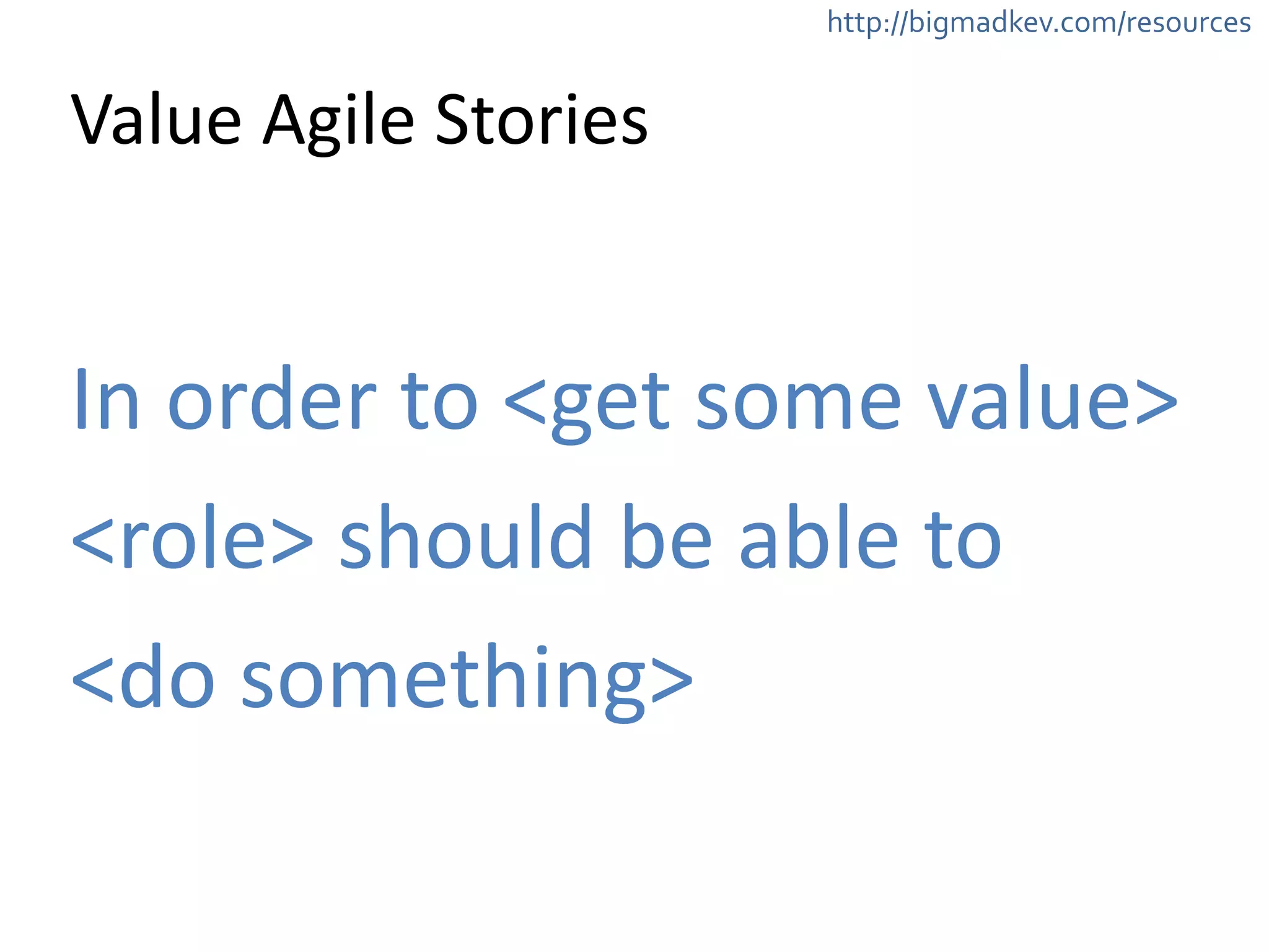http://bigmadkev.com/resources 
Value 
Agile 
Stories 
In 
order 
to 
<get 
some 
value> 
<role> 
should 
be 
able 
to 
<do 
something> 
 