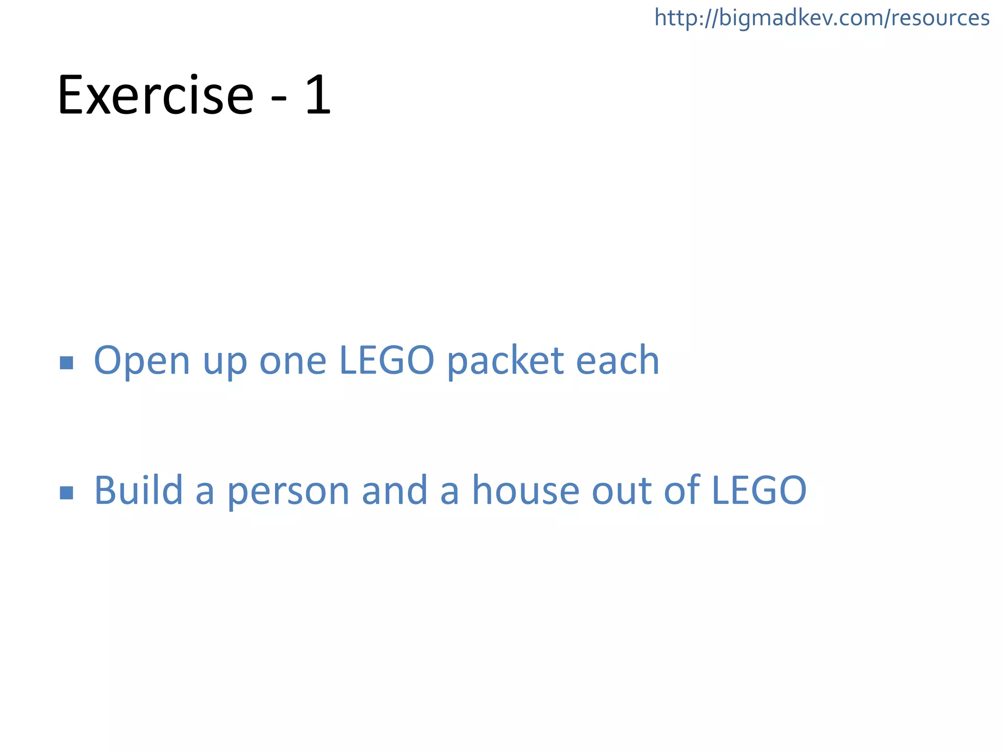 http://bigmadkev.com/resources 
Exercise 
-­‐ 
1 
▪ Open 
up 
one 
LEGO 
packet 
each 
! 
▪ Build 
a 
person 
and 
a 
house 
out 
of 
LEGO 
 