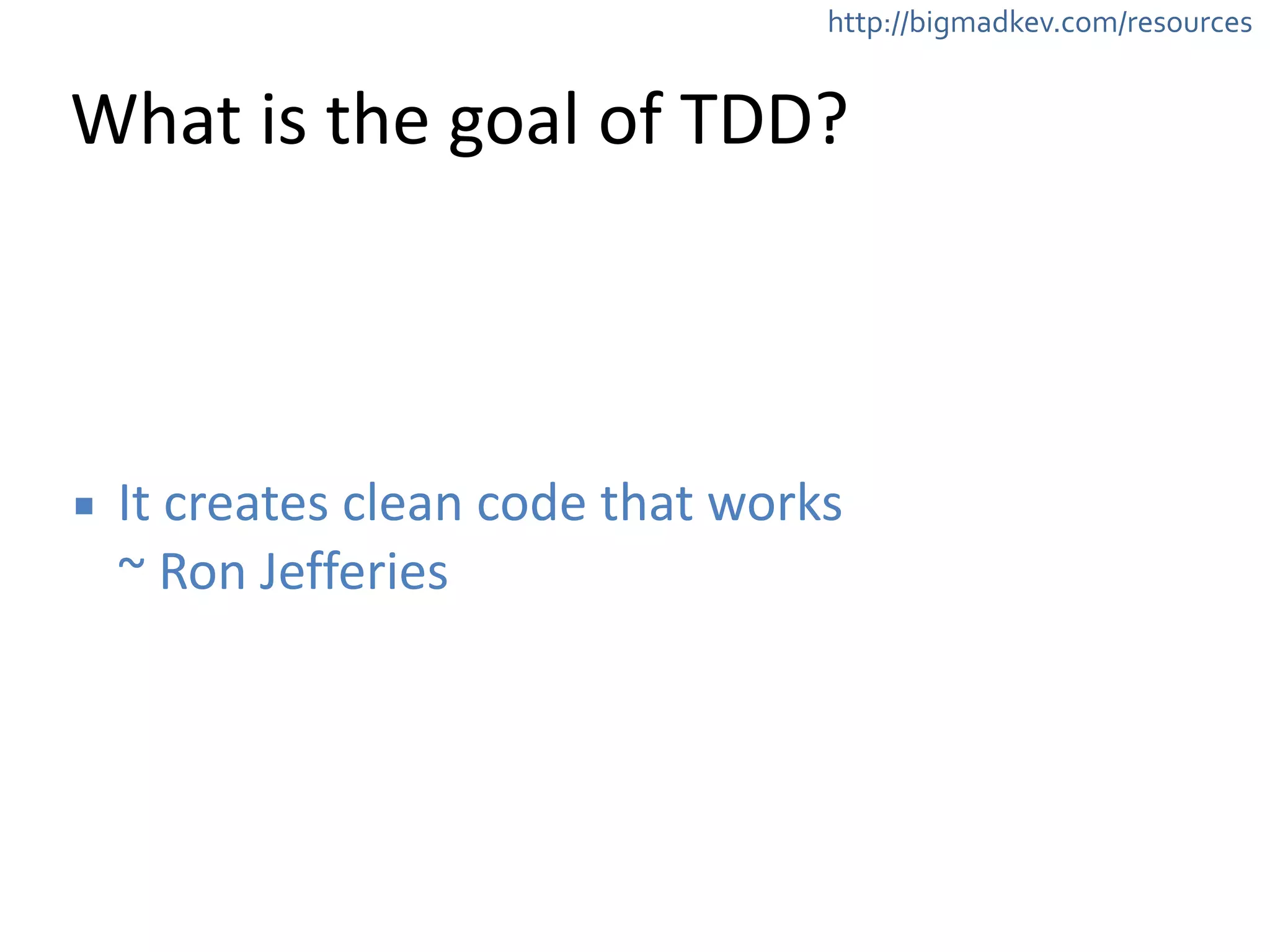 http://bigmadkev.com/resources 
What 
is 
the 
goal 
of 
TDD? 
▪ It 
creates 
clean 
code 
that 
works 
~ 
Ron 
Jefferies 
 