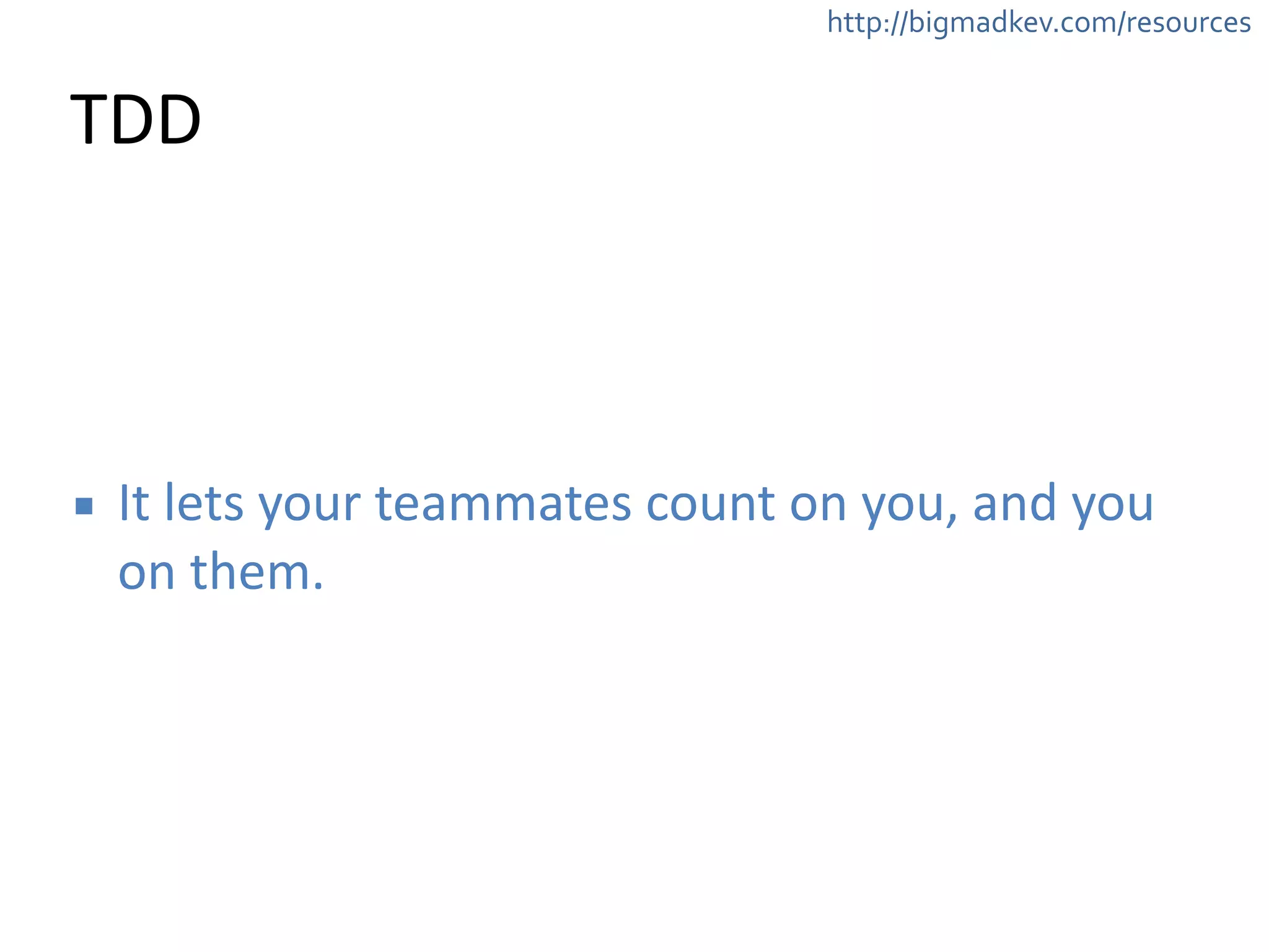 http://bigmadkev.com/resources 
TDD 
▪ It 
lets 
your 
teammates 
count 
on 
you, 
and 
you 
on 
them. 
 