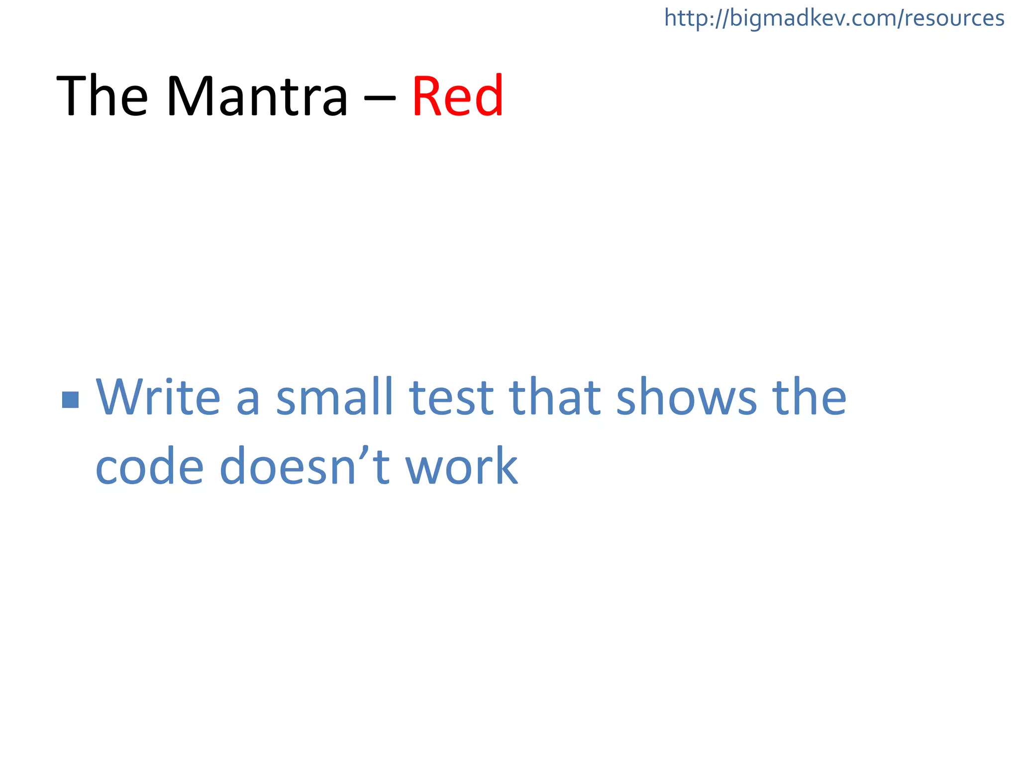 http://bigmadkev.com/resources 
The 
Mantra 
– 
Red 
▪Write 
a 
small 
test 
that 
shows 
the 
code 
doesn’t 
work 
 