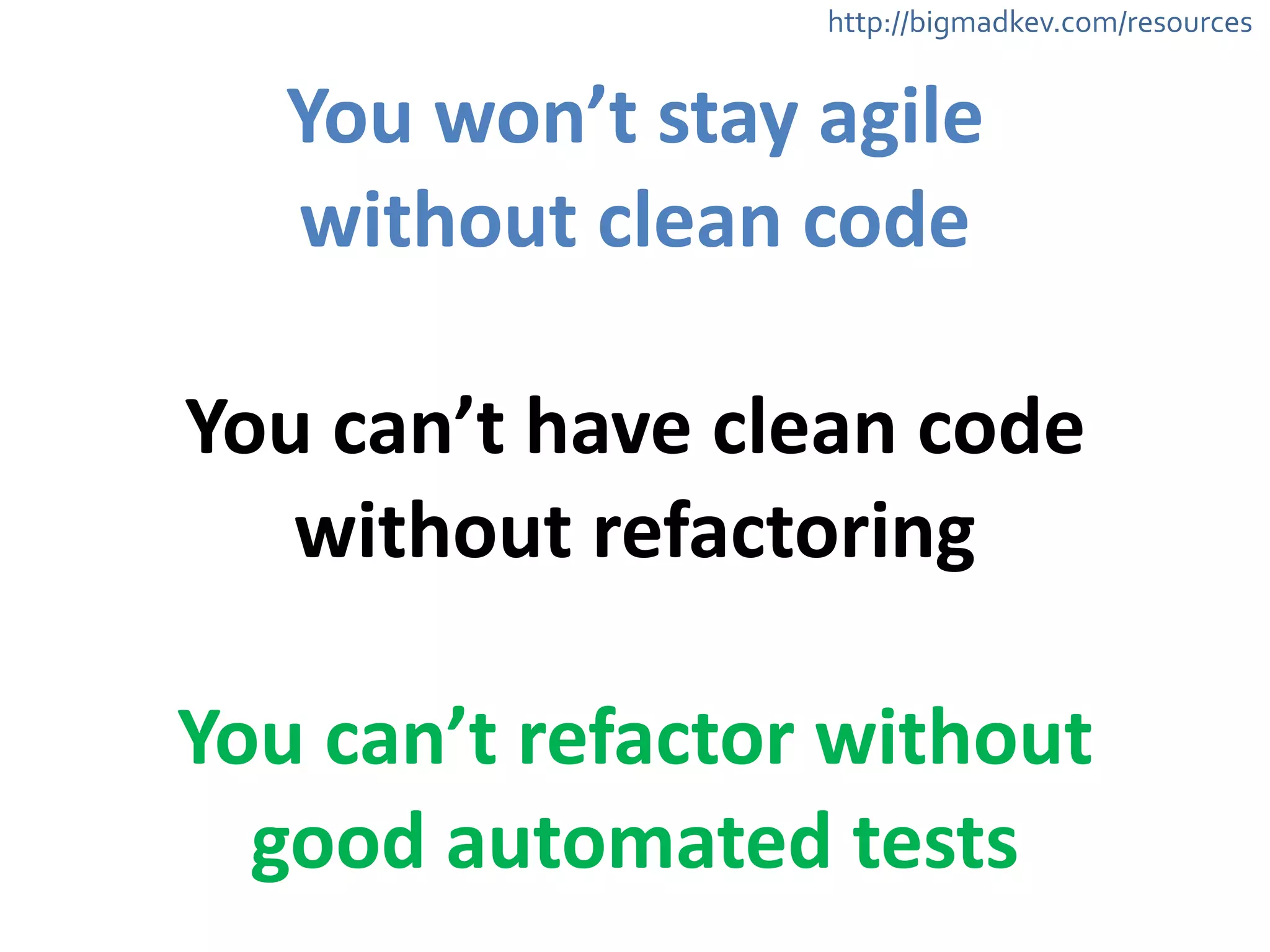 http://bigmadkev.com/resources 
You 
won’t 
stay 
agile 
without 
clean 
code 
! 
You 
can’t 
have 
clean 
code 
without 
refactoring 
! 
You 
can’t 
refactor 
without 
good 
automated 
tests 
 