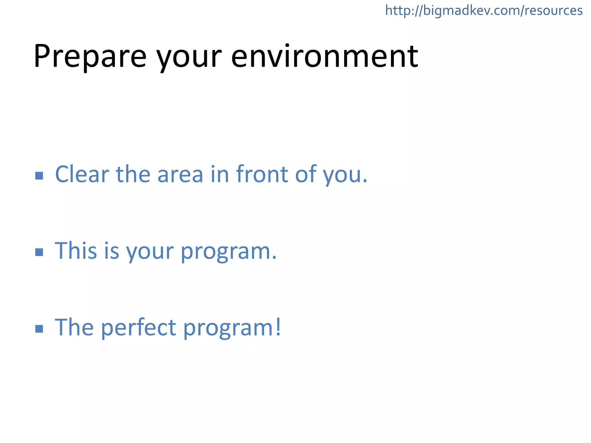 http://bigmadkev.com/resources 
Prepare 
your 
environment 
▪ Clear 
the 
area 
in 
front 
of 
you. 
! 
▪ This 
is 
your 
program. 
! 
▪ The 
perfect 
program! 
 