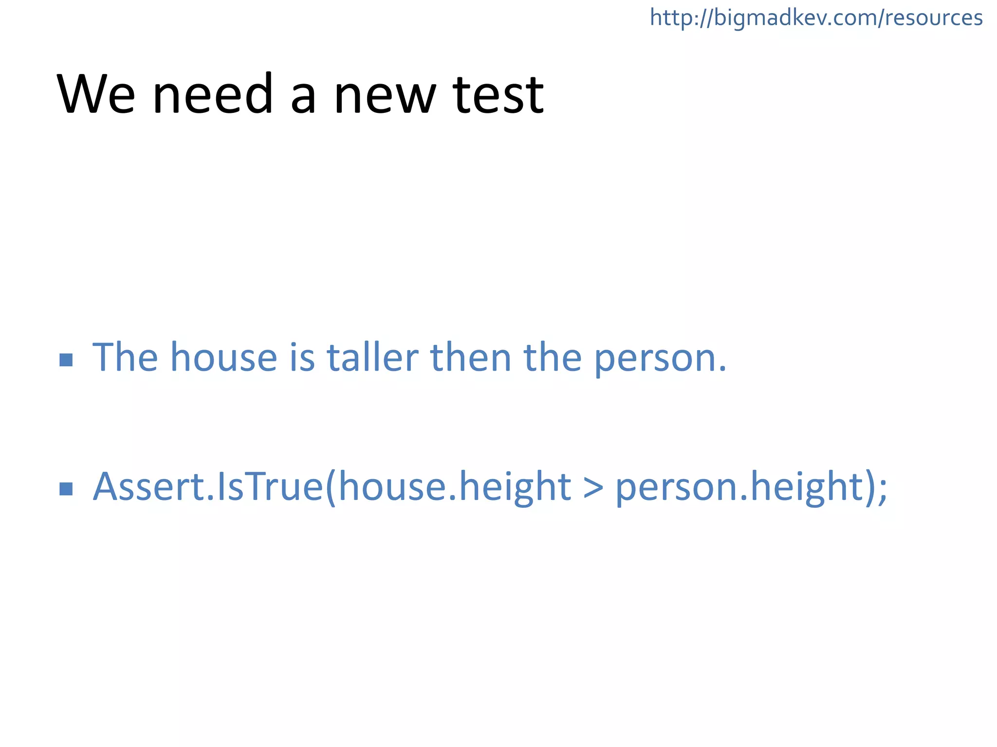 http://bigmadkev.com/resources 
We 
need 
a 
new 
test 
▪ The 
house 
is 
taller 
then 
the 
person. 
! 
▪ Assert.IsTrue(house.height 
> 
person.height); 
 
