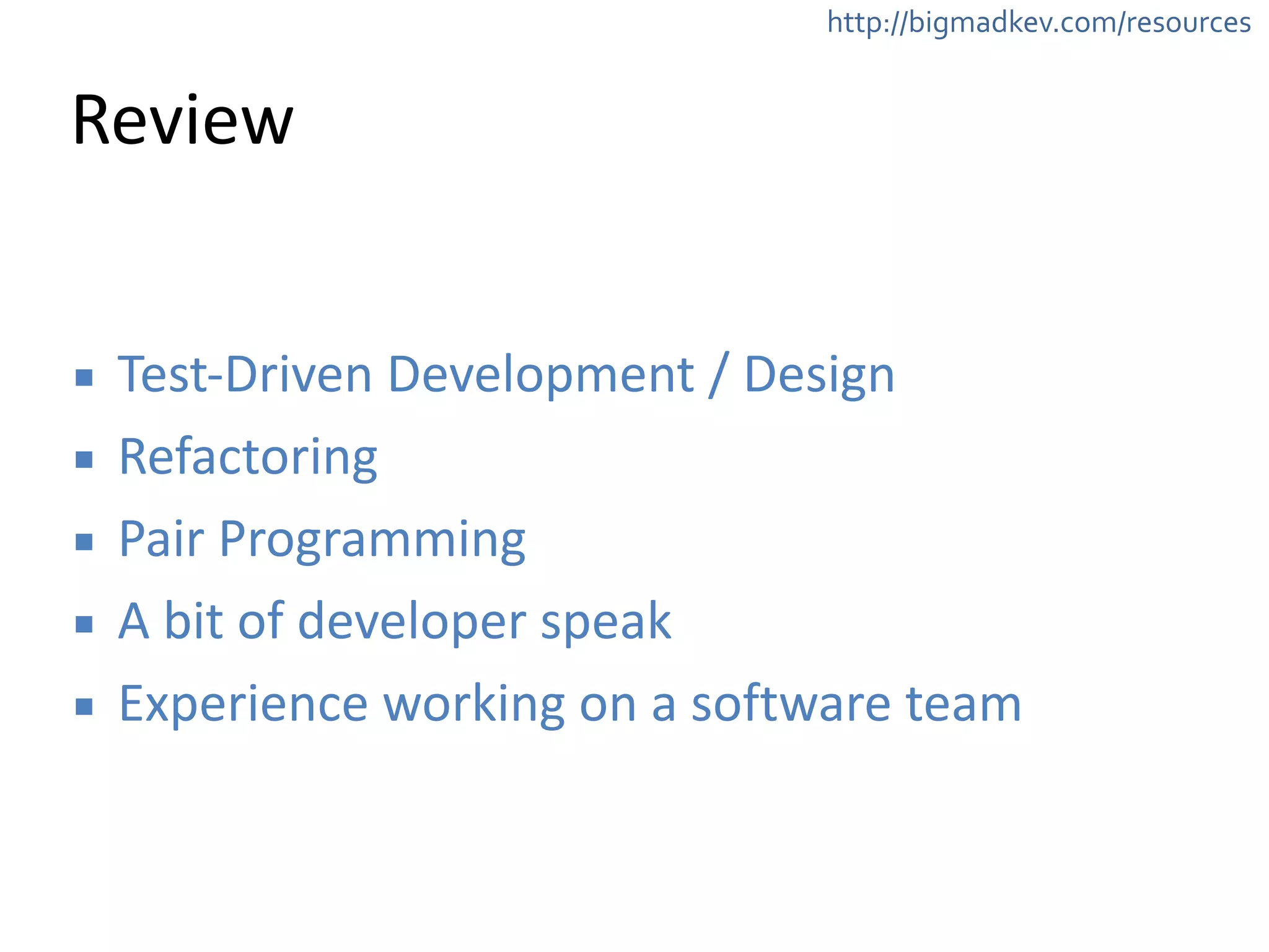 http://bigmadkev.com/resources 
Review 
▪ Test-­‐Driven 
Development 
/ 
Design 
▪ Refactoring 
▪ Pair 
Programming 
▪ A 
bit 
of 
developer 
speak 
▪ Experience 
working 
on 
a 
software 
team 
 