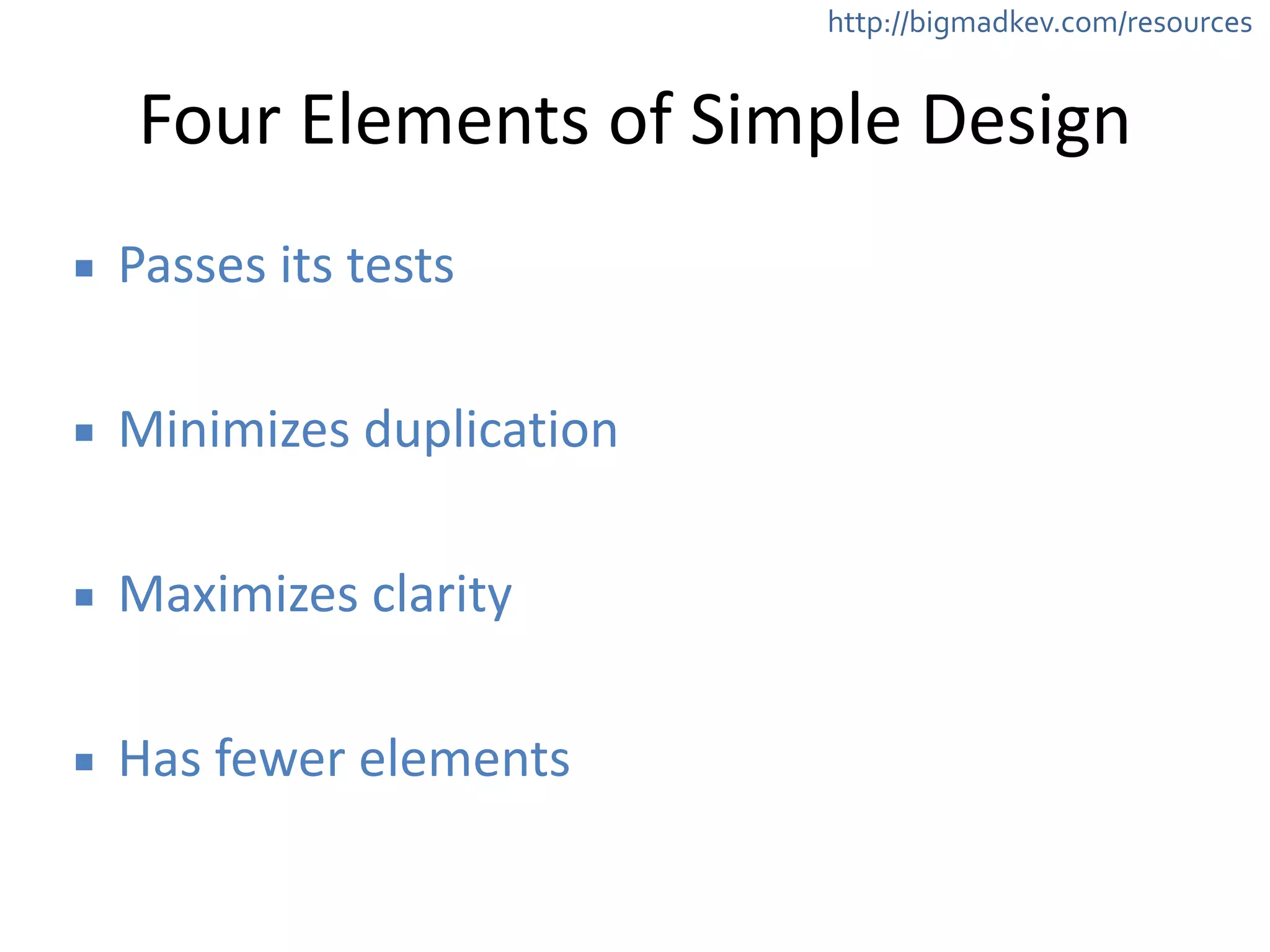 http://bigmadkev.com/resources 
Four 
Elements 
of 
Simple 
Design 
▪ Passes 
its 
tests 
! 
▪ Minimizes 
duplication 
! 
▪ Maximizes 
clarity 
! 
▪ Has 
fewer 
elements 
 