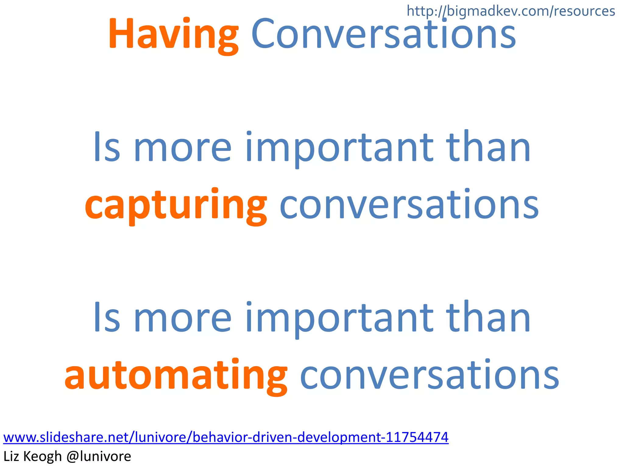 http://bigmadkev.com/resources Having 
Conversations 
! 
Is 
more 
important 
than 
capturing 
conversations 
! 
Is 
more 
important 
than 
automating 
conversations 
www.slideshare.net/lunivore/behavior-­‐driven-­‐development-­‐11754474 
Liz 
Keogh 
@lunivore 
 