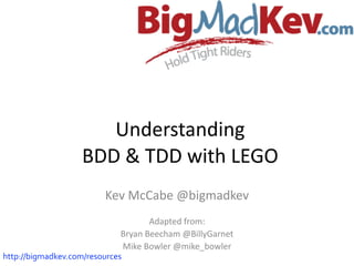 Understanding 
BDD 
& 
TDD 
with 
LEGO 
Kev 
McCabe 
@bigmadkev 
! 
Adapted 
from: 
Bryan 
Beecham 
@BillyGarnet 
Mike 
Bowler 
@mike_bowler 
http://bigmadkev.com/resources 
 
