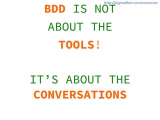 http://bigmadkev.com/resources BDD IS NOT 
ABOUT THE 
TOOLS! 
! 
IT’S ABOUT THE 
CONVERSATIONS 
 