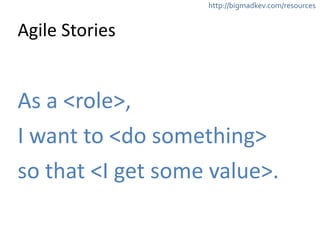 http://bigmadkev.com/resources 
Agile 
Stories 
As 
a 
<role>, 
I 
want 
to 
<do 
something> 
so 
that 
<I 
get 
some 
value>. 
 