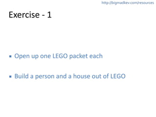 http://bigmadkev.com/resources 
Exercise 
-­‐ 
1 
▪ Open 
up 
one 
LEGO 
packet 
each 
! 
▪ Build 
a 
person 
and 
a 
house 
out 
of 
LEGO 
 
