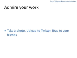 http://bigmadkev.com/resources 
Admire 
your 
work 
▪ Take 
a 
photo. 
Upload 
to 
Twitter. 
Brag 
to 
your 
friends 
 