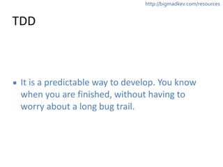 http://bigmadkev.com/resources 
TDD 
▪ It 
is 
a 
predictable 
way 
to 
develop. 
You 
know 
when 
you 
are 
finished, 
without 
having 
to 
worry 
about 
a 
long 
bug 
trail. 
 