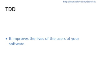 http://bigmadkev.com/resources 
TDD 
▪ It 
improves 
the 
lives 
of 
the 
users 
of 
your 
software. 
 
