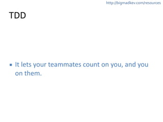 http://bigmadkev.com/resources 
TDD 
▪ It 
lets 
your 
teammates 
count 
on 
you, 
and 
you 
on 
them. 
 