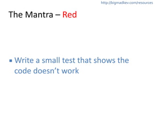 http://bigmadkev.com/resources 
The 
Mantra 
– 
Red 
▪Write 
a 
small 
test 
that 
shows 
the 
code 
doesn’t 
work 
 