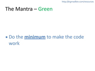 http://bigmadkev.com/resources 
The 
Mantra 
– 
Green 
▪ Do 
the 
minimum 
to 
make 
the 
code 
work 
 