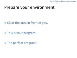 http://bigmadkev.com/resources 
Prepare 
your 
environment 
▪ Clear 
the 
area 
in 
front 
of 
you. 
! 
▪ This 
is 
your 
program. 
! 
▪ The 
perfect 
program! 
 
