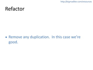 http://bigmadkev.com/resources 
Refactor 
▪ Remove 
any 
duplication. 
In 
this 
case 
we’re 
good. 
 