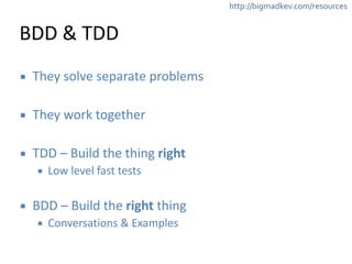 http://bigmadkev.com/resources 
BDD 
& 
TDD 
▪ They 
solve 
separate 
problems 
! 
▪ They 
work 
together 
! 
▪ TDD 
– 
Build 
the 
thing 
right 
▪ Low 
level 
fast 
tests 
! 
▪ BDD 
– 
Build 
the 
right 
thing 
▪ Conversations 
& 
Examples 
 
