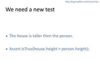 http://bigmadkev.com/resources 
We 
need 
a 
new 
test 
▪ The 
house 
is 
taller 
then 
the 
person. 
! 
▪ Assert.IsTrue(house.height 
> 
person.height); 
 