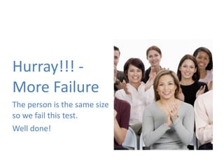 Hurray!!! 
-­‐ 
More 
Failure 
The 
person 
is 
the 
same 
size 
so 
we 
fail 
this 
test. 
Well 
done! 
 