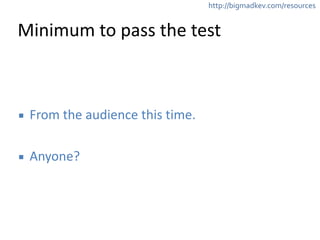 http://bigmadkev.com/resources 
Minimum 
to 
pass 
the 
test 
▪ From 
the 
audience 
this 
time. 
! 
▪ Anyone? 
 