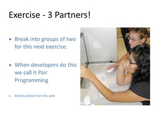 Exercise 
-­‐ 
3 
Partners! 
▪ Break 
into 
groups 
of 
two 
for 
this 
next 
exercise. 
! 
▪ When 
developers 
do 
this 
we 
call 
it 
Pair 
Programming 
! 
▪ Berkley 
photo 
from 
the 
web 
 