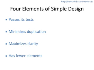 http://bigmadkev.com/resources 
Four 
Elements 
of 
Simple 
Design 
▪ Passes 
its 
tests 
! 
▪ Minimizes 
duplication 
! 
▪ Maximizes 
clarity 
! 
▪ Has 
fewer 
elements 
 