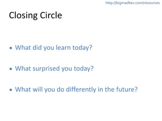 http://bigmadkev.com/resources 
Closing 
Circle 
▪ What 
did 
you 
learn 
today? 
! 
▪ What 
surprised 
you 
today? 
! 
▪ What 
will 
you 
do 
differently 
in 
the 
future? 
