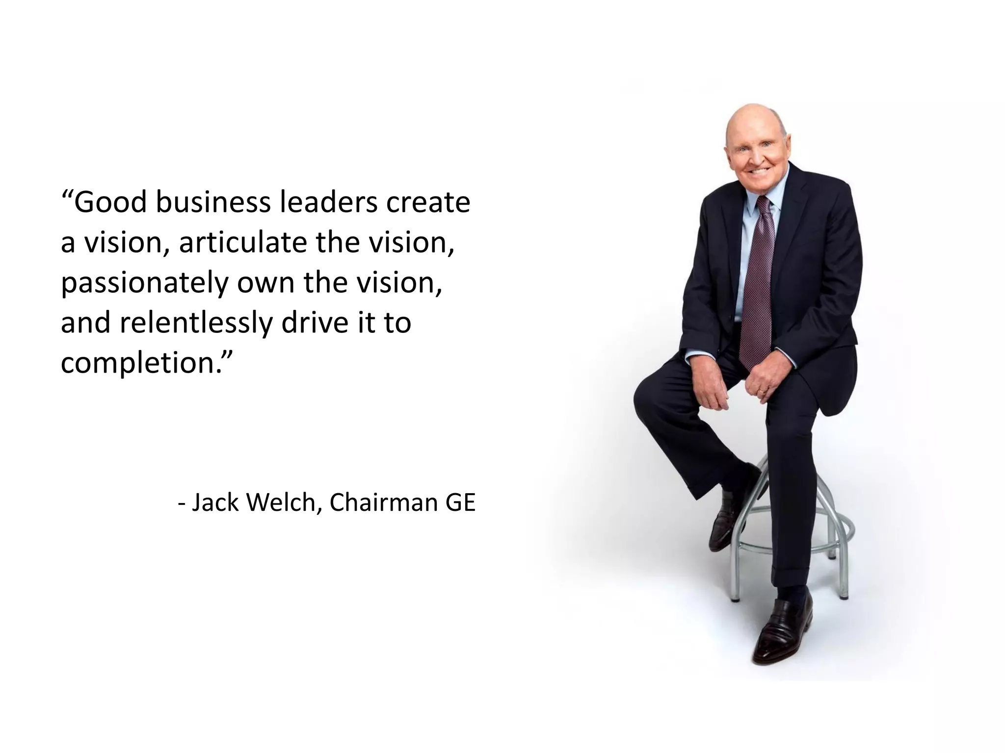 “Good business leaders create
a vision, articulate the vision,
passionately own the vision,
and relentlessly drive it to
completion.”
- Jack Welch, Chairman GE
 