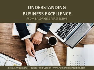 UNDERSTANDING
BUSINESS EXCELLENCE
FROM BALDRIGE’S PERSPECTIVE
Seta A. Wicaksana - Founder and CEO of - www.humanikaconsulting.com
 