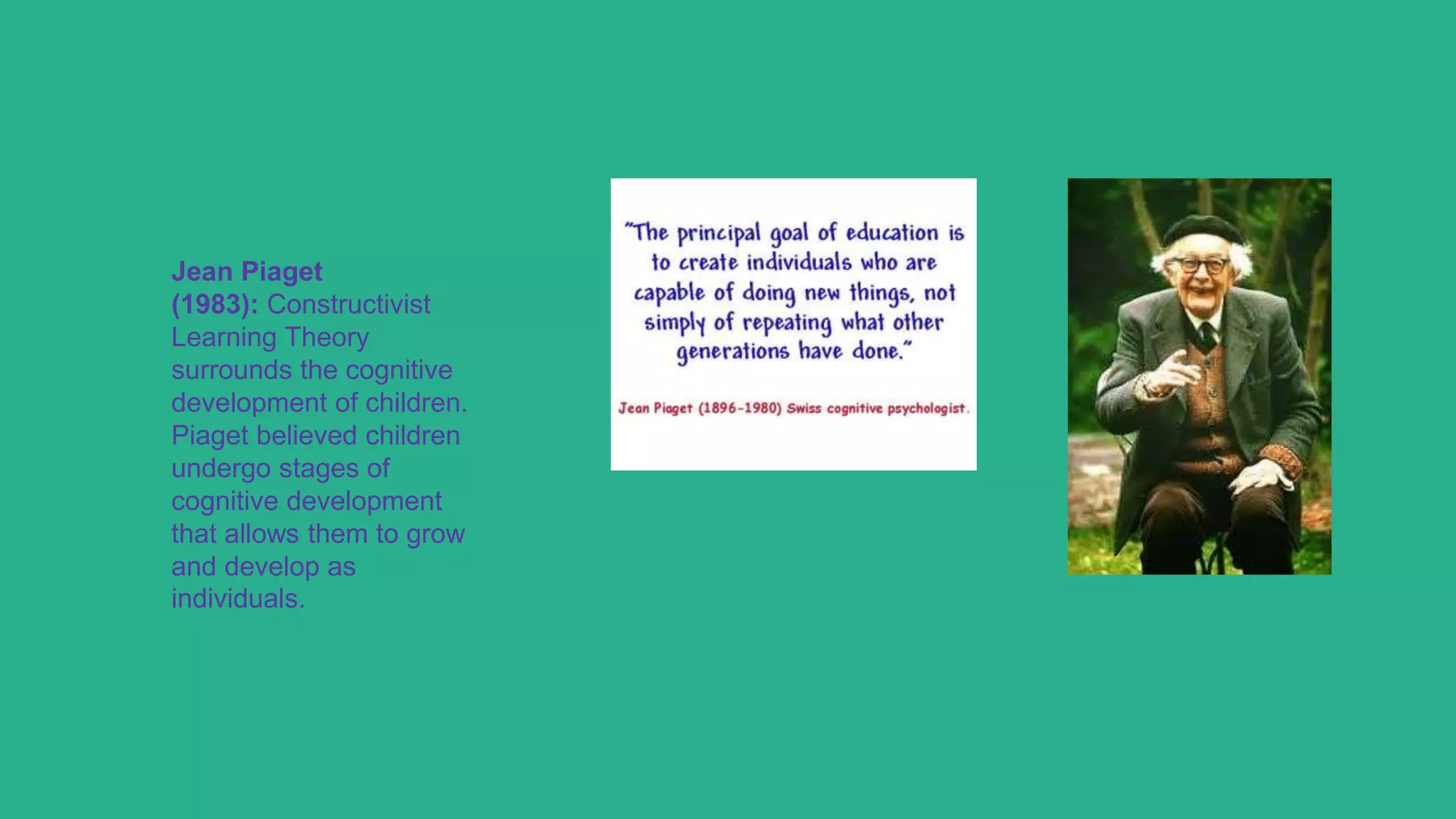 Jean Piaget
(1983): Constructivist
Learning Theory
surrounds the cognitive
development of children.
Piaget believed children
undergo stages of
cognitive development
that allows them to grow
and develop as
individuals.
 