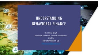UNDERSTANDING
BEHAVIORAL FINANCE
Dr. Shikta Singh
Associate Professor, Finance & Economics
KSOM
KIIT UNIVERSITY, IoE
shiktasingh@ksom.ac.in
 